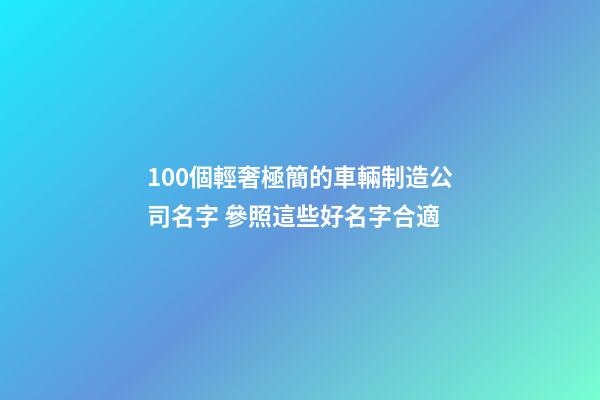 100個輕奢極簡的車輛制造公司名字 參照這些好名字合適-第1張-公司起名-玄機派
